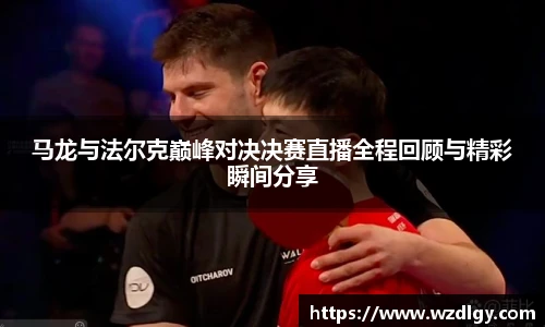 马龙与法尔克巅峰对决决赛直播全程回顾与精彩瞬间分享